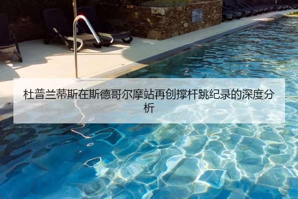杜普兰蒂斯在斯德哥尔摩站再创撑杆跳纪录的深度分析