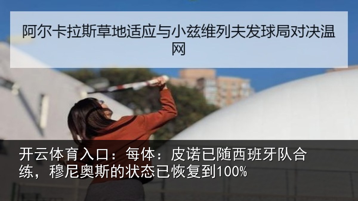 开云体育入口:每体:皮诺已随西班牙队合练,穆尼奥斯的状态已恢复到100%