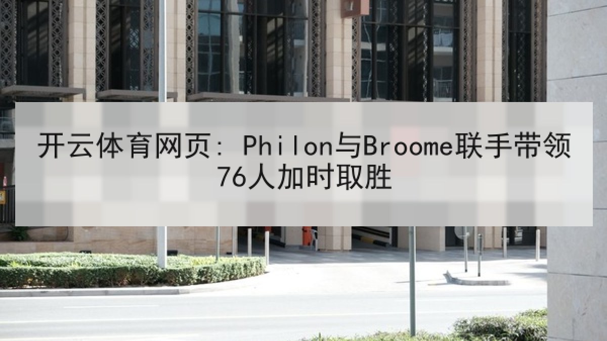 开云体育网页: Philon与Broome联手带领76人加时取胜 开云体育网页: Philon与Broome联手带领76人加时取胜