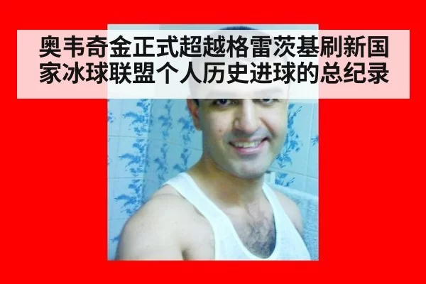 奥韦奇金正式超越格雷茨基刷新国家冰球联盟个人历史进球的总纪录
