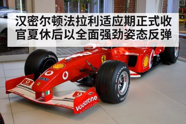 汉密尔顿法拉利适应期正式收官夏休后以全面强劲姿态反弹