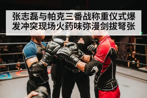张志磊与帕克三番战称重仪式爆发冲突现场火药味弥漫剑拔弩张
