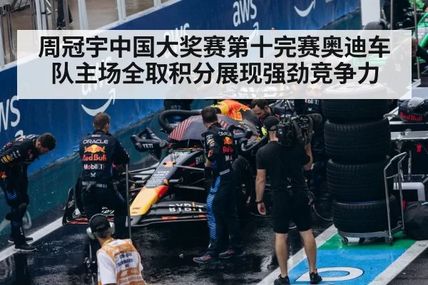 周冠宇中国大奖赛第十完赛奥迪车队主场全取积分展现强劲竞争力