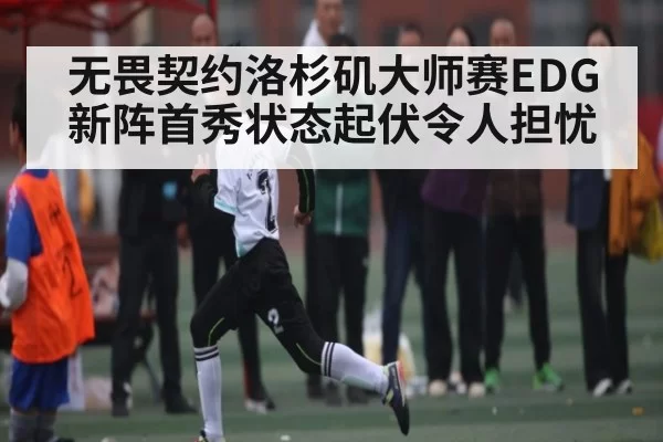 无畏契约洛杉矶大师赛EDG新阵首秀状态起伏令人担忧
