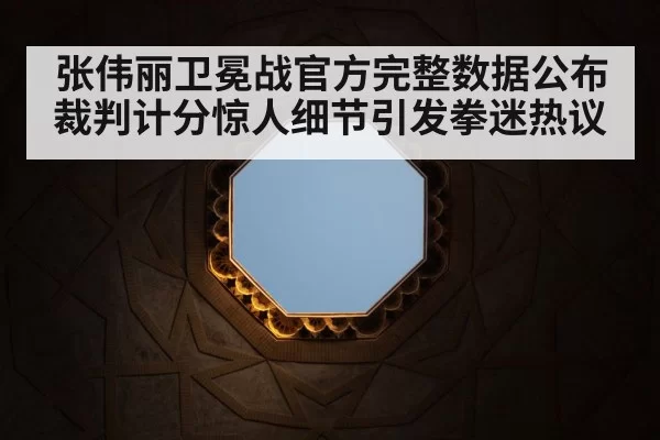 张伟丽卫冕战官方完整数据公布 裁判计分惊人细节引发拳迷热议