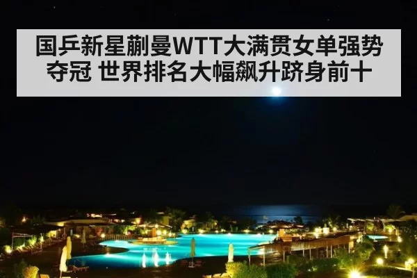 国乒新星蒯曼WTT大满贯女单强势夺冠 世界排名大幅飙升跻身前十