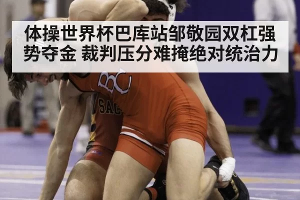 体操世界杯巴库站邹敬园双杠强势夺金 裁判压分难掩绝对统治力