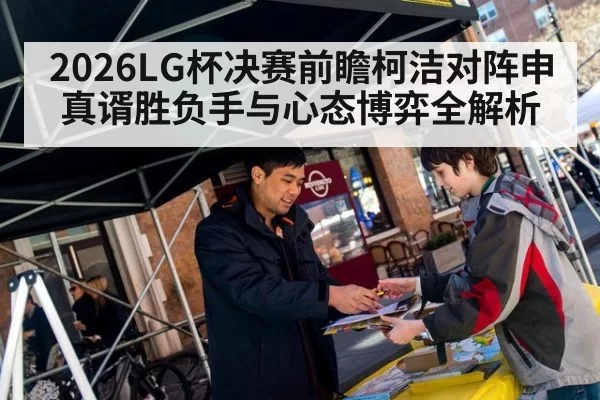 2026LG杯决赛前瞻柯洁对阵申真谞胜负手与心态博弈全解析